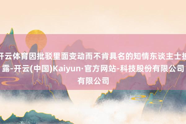 开云体育因批驳里面变动而不肯具名的知情东谈主士披露-开云(中国)Kaiyun·官方网站-科技股份有限公司