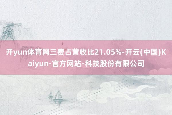 开yun体育网三费占营收比21.05%-开云(中国)Kaiyun·官方网站-科技股份有限公司