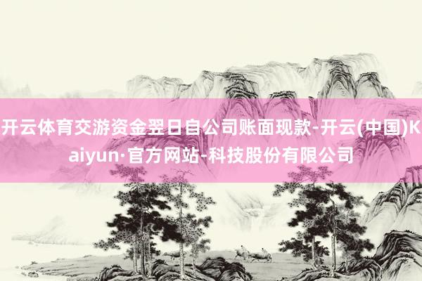 开云体育交游资金翌日自公司账面现款-开云(中国)Kaiyun·官方网站-科技股份有限公司