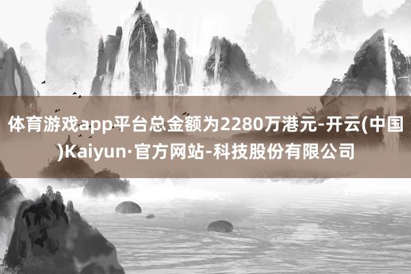 体育游戏app平台总金额为2280万港元-开云(中国)Kaiyun·官方网站-科技股份有限公司