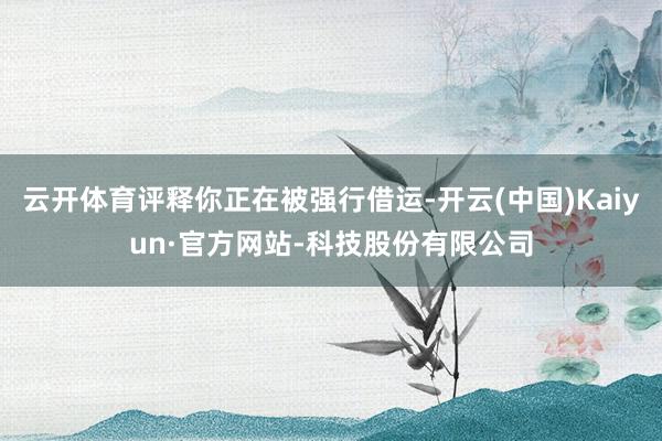 云开体育评释你正在被强行借运-开云(中国)Kaiyun·官方网站-科技股份有限公司