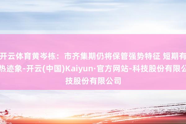 开云体育黄岑栋：市齐集期仍将保管强势特征 短期有过热迹象-开云(中国)Kaiyun·官方网站-科技股份有限公司
