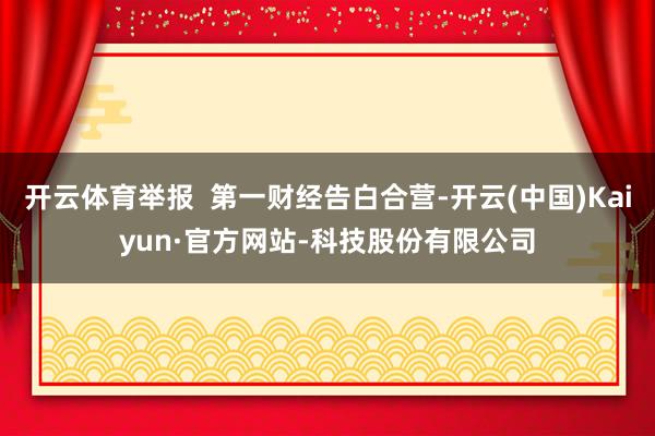 开云体育举报 第一财经告白合营-开云(中国)Kaiyun·官方网站-科技股份有限公司