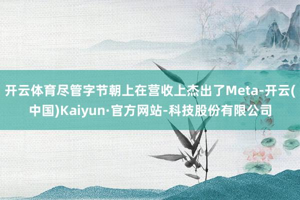 开云体育尽管字节朝上在营收上杰出了Meta-开云(中国)Kaiyun·官方网站-科技股份有限公司