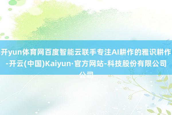 开yun体育网百度智能云联手专注AI耕作的雅识耕作-开云(中国)Kaiyun·官方网站-科技股份有限公司