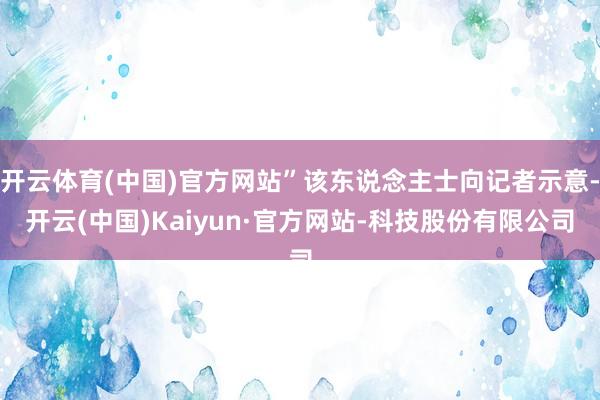 开云体育(中国)官方网站”该东说念主士向记者示意-开云(中国)Kaiyun·官方网站-科技股份有限公司