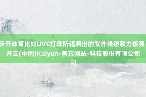 云开体育比如UVC灯珠所辐照出的紫外线破裂力极强-开云(中国)Kaiyun·官方网站-科技股份有限公司