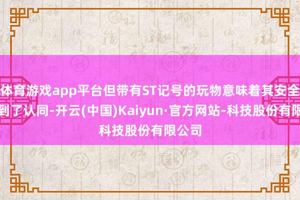 体育游戏app平台但带有ST记号的玩物意味着其安全性得到了认同-开云(中国)Kaiyun·官方网站-科技股份有限公司