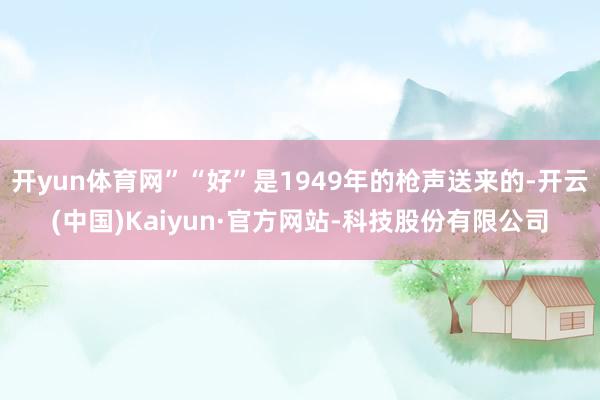 开yun体育网”“好”是1949年的枪声送来的-开云(中国)Kaiyun·官方网站-科技股份有限公司