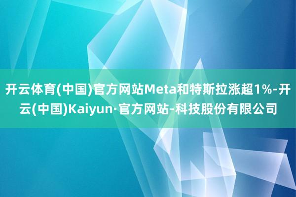 开云体育(中国)官方网站Meta和特斯拉涨超1%-开云(中国)Kaiyun·官方网站-科技股份有限公司