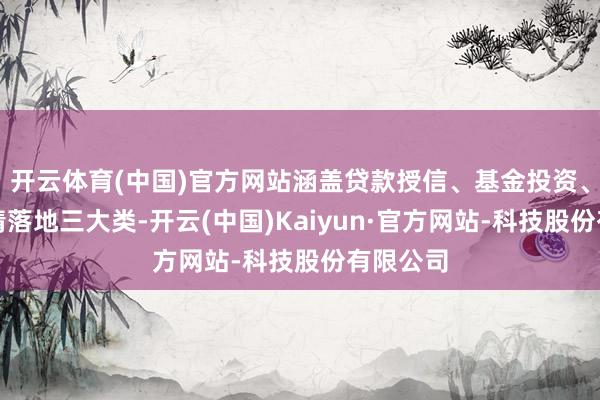 开云体育(中国)官方网站涵盖贷款授信、基金投资、要紧神情落地三大类-开云(中国)Kaiyun·官方网站-科技股份有限公司