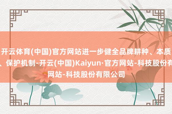 开云体育(中国)官方网站进一步健全品牌耕种、本质、监管、保护机制-开云(中国)Kaiyun·官方网站-科技股份有限公司