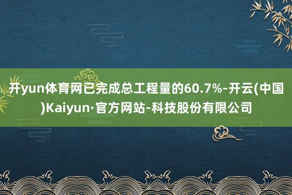 开yun体育网已完成总工程量的60.7%-开云(中国)Kaiyun·官方网站-科技股份有限公司