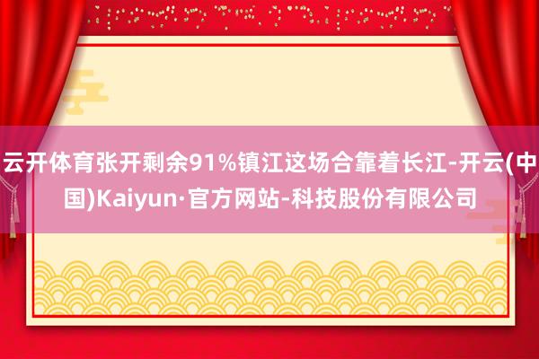 云开体育张开剩余91%镇江这场合靠着长江-开云(中国)Kaiyun·官方网站-科技股份有限公司