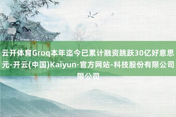 云开体育Groq本年迄今已累计融资跳跃30亿好意思元-开云(中国)Kaiyun·官方网站-科技股份有限公司