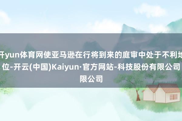 开yun体育网使亚马逊在行将到来的庭审中处于不利地位-开云(中国)Kaiyun·官方网站-科技股份有限公司