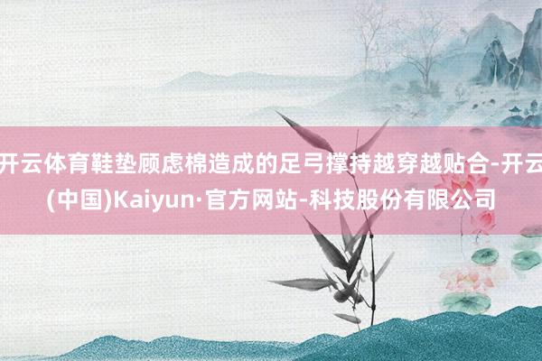 开云体育鞋垫顾虑棉造成的足弓撑持越穿越贴合-开云(中国)Kaiyun·官方网站-科技股份有限公司