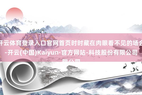 开云体育登录入口官网首页时时藏在肉眼看不见的场合-开云(中国)Kaiyun·官方网站-科技股份有限公司
