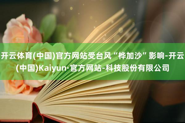 开云体育(中国)官方网站受台风“桦加沙”影响-开云(中国)Kaiyun·官方网站-科技股份有限公司