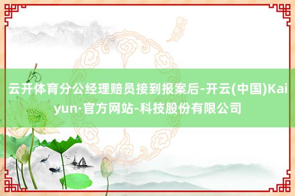 云开体育分公经理赔员接到报案后-开云(中国)Kaiyun·官方网站-科技股份有限公司