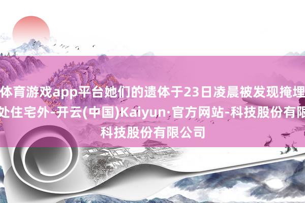 体育游戏app平台她们的遗体于23日凌晨被发现掩埋在一处住宅外-开云(中国)Kaiyun·官方网站-科技股份有限公司