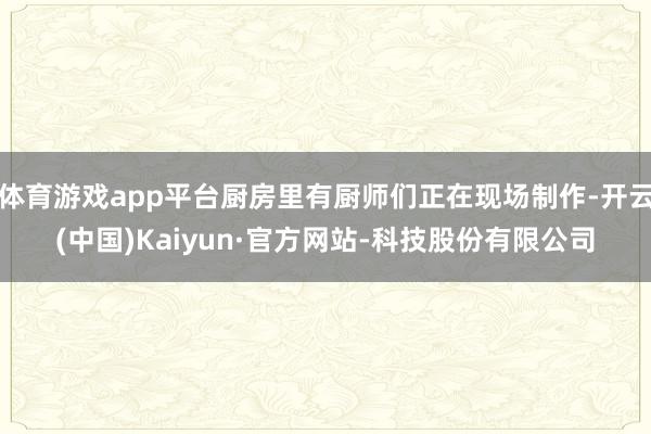 体育游戏app平台厨房里有厨师们正在现场制作-开云(中国)Kaiyun·官方网站-科技股份有限公司