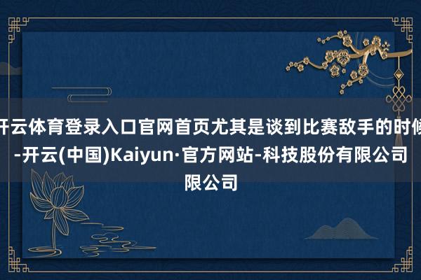 开云体育登录入口官网首页尤其是谈到比赛敌手的时候-开云(中国)Kaiyun·官方网站-科技股份有限公司