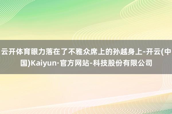 云开体育眼力落在了不雅众席上的孙越身上-开云(中国)Kaiyun·官方网站-科技股份有限公司