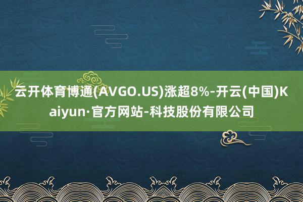 云开体育博通(AVGO.US)涨超8%-开云(中国)Kaiyun·官方网站-科技股份有限公司