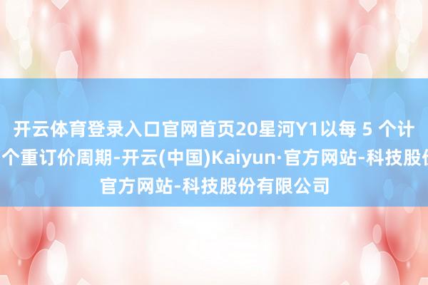 开云体育登录入口官网首页20星河Y1以每 5 个计息年度为1个重订价周期-开云(中国)Kaiyun·官方网站-科技股份有限公司