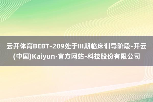 云开体育BEBT-209处于III期临床训导阶段-开云(中国)Kaiyun·官方网站-科技股份有限公司