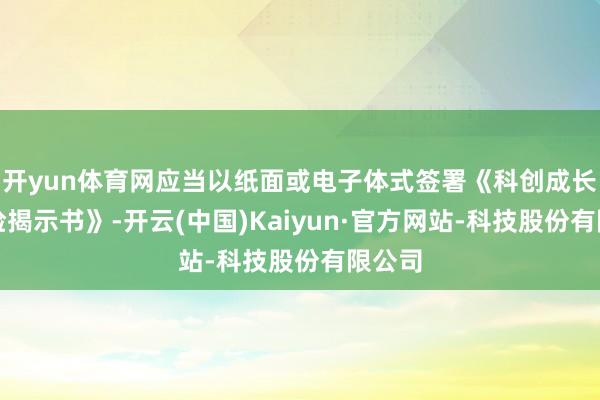 开yun体育网应当以纸面或电子体式签署《科创成长层风险揭示书》-开云(中国)Kaiyun·官方网站-科技股份有限公司