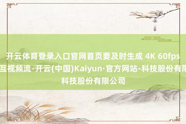 开云体育登录入口官网首页要及时生成 4K 60fps 的交互视频流-开云(中国)Kaiyun·官方网站-科技股份有限公司