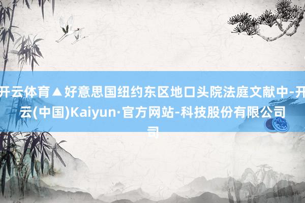 开云体育▲好意思国纽约东区地口头院法庭文献中-开云(中国)Kaiyun·官方网站-科技股份有限公司