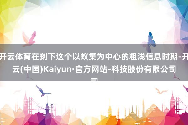 开云体育在刻下这个以蚁集为中心的粗浅信息时期-开云(中国)Kaiyun·官方网站-科技股份有限公司
