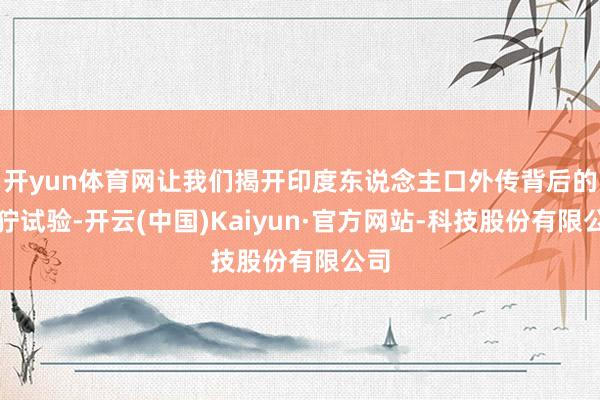 开yun体育网让我们揭开印度东说念主口外传背后的狰狞试验-开云(中国)Kaiyun·官方网站-科技股份有限公司