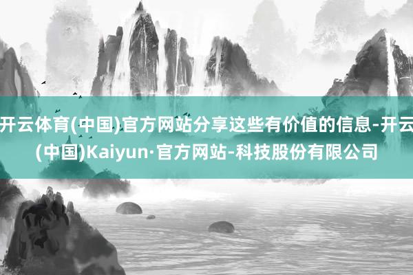 开云体育(中国)官方网站分享这些有价值的信息-开云(中国)Kaiyun·官方网站-科技股份有限公司