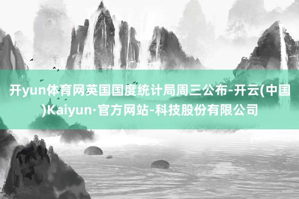 开yun体育网　　英国国度统计局周三公布-开云(中国)Kaiyun·官方网站-科技股份有限公司