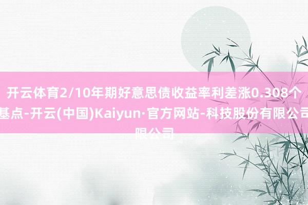 开云体育2/10年期好意思债收益率利差涨0.308个基点-开云(中国)Kaiyun·官方网站-科技股份有限公司