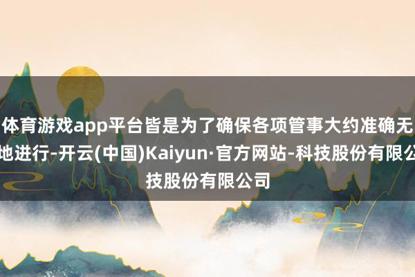 体育游戏app平台皆是为了确保各项管事大约准确无误地进行-开云(中国)Kaiyun·官方网站-科技股份有限公司