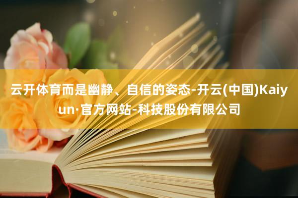 云开体育而是幽静、自信的姿态-开云(中国)Kaiyun·官方网站-科技股份有限公司