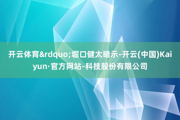开云体育&rdquo;堀口健太暗示-开云(中国)Kaiyun·官方网站-科技股份有限公司