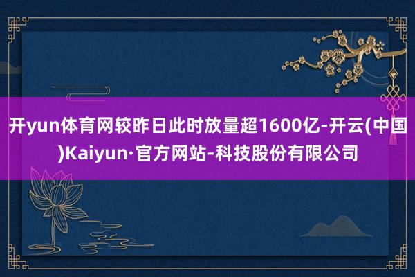 开yun体育网较昨日此时放量超1600亿-开云(中国)Kaiyun·官方网站-科技股份有限公司