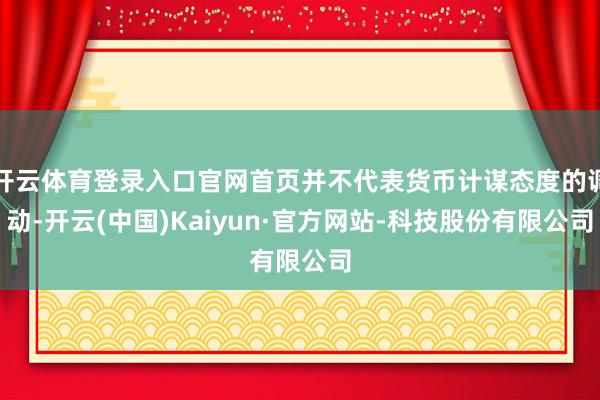 开云体育登录入口官网首页并不代表货币计谋态度的调动-开云(中国)Kaiyun·官方网站-科技股份有限公司