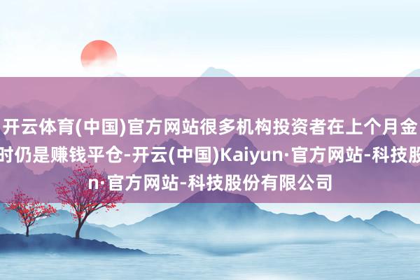 开云体育(中国)官方网站很多机构投资者在上个月金价垂直拉升时仍是赚钱平仓-开云(中国)Kaiyun·官方网站-科技股份有限公司