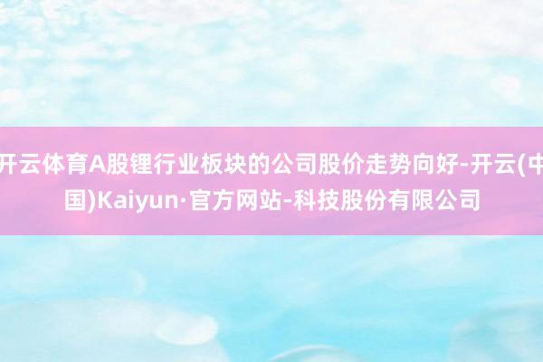 开云体育A股锂行业板块的公司股价走势向好-开云(中国)Kaiyun·官方网站-科技股份有限公司