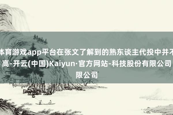 体育游戏app平台在张文了解到的熟东谈主代投中并不高-开云(中国)Kaiyun·官方网站-科技股份有限公司