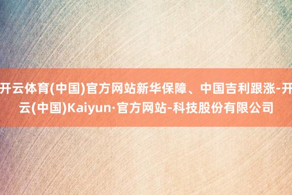 开云体育(中国)官方网站新华保障、中国吉利跟涨-开云(中国)Kaiyun·官方网站-科技股份有限公司