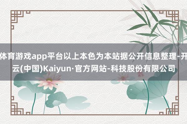 体育游戏app平台以上本色为本站据公开信息整理-开云(中国)Kaiyun·官方网站-科技股份有限公司