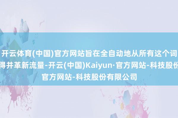 开云体育(中国)官方网站旨在全自动地从所有这个词互联网获得并革新流量-开云(中国)Kaiyun·官方网站-科技股份有限公司